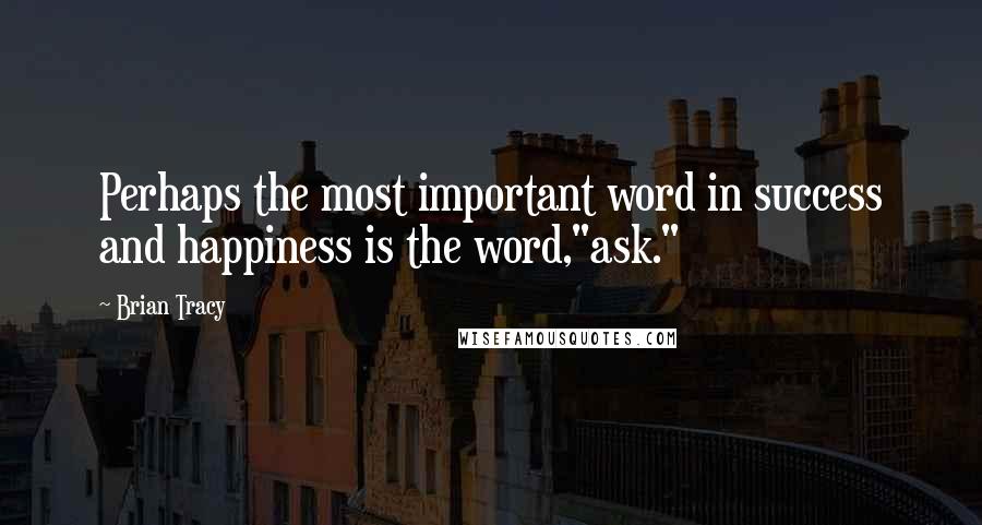 Brian Tracy Quotes: Perhaps the most important word in success and happiness is the word,"ask."