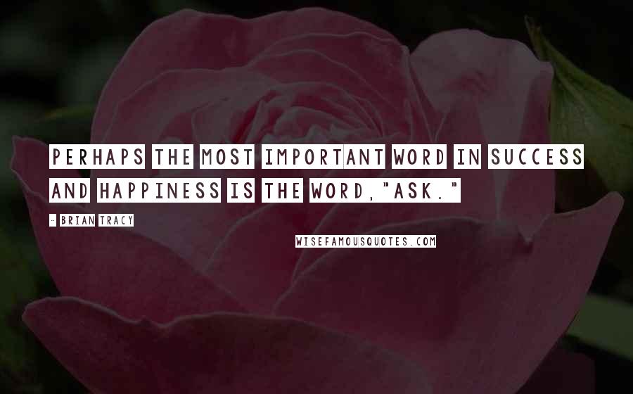 Brian Tracy Quotes: Perhaps the most important word in success and happiness is the word,"ask."