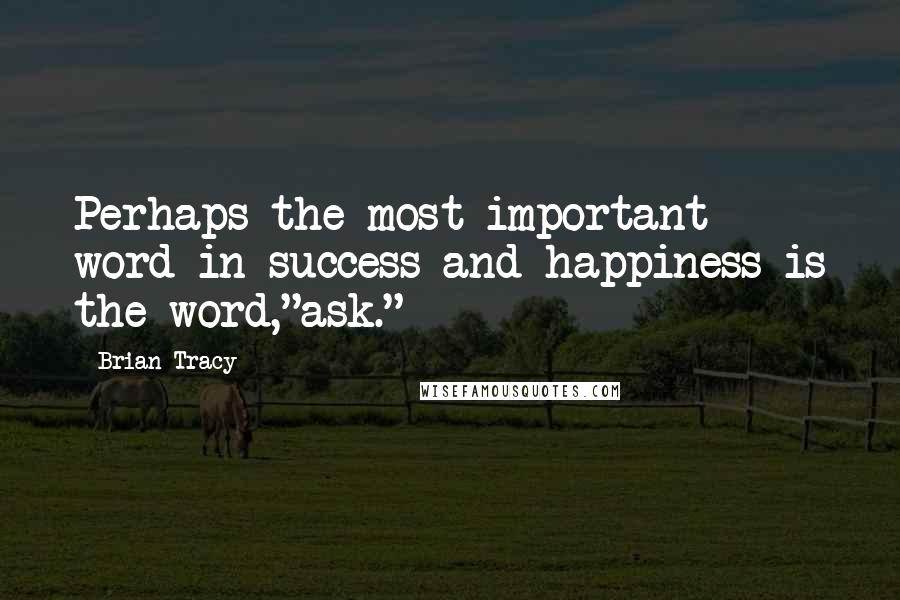 Brian Tracy Quotes: Perhaps the most important word in success and happiness is the word,"ask."