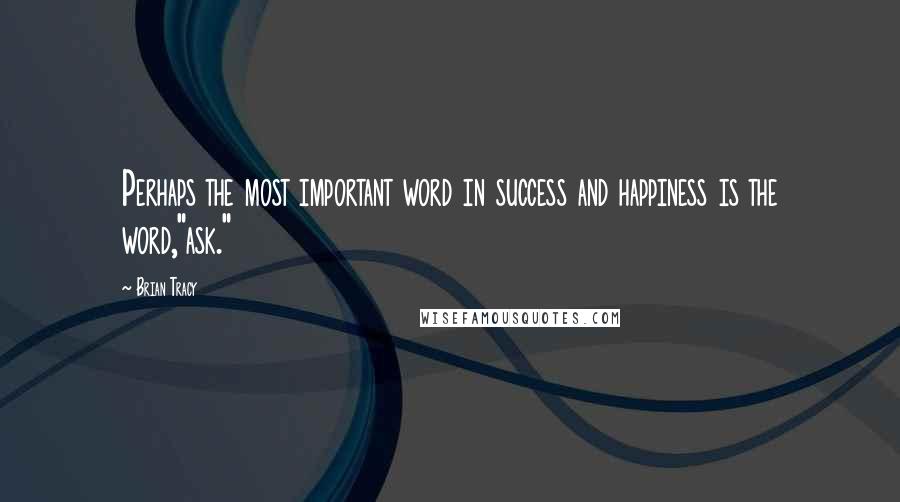 Brian Tracy Quotes: Perhaps the most important word in success and happiness is the word,"ask."