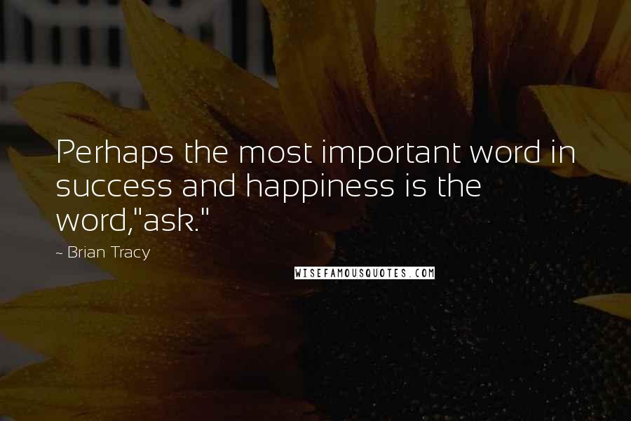 Brian Tracy Quotes: Perhaps the most important word in success and happiness is the word,"ask."