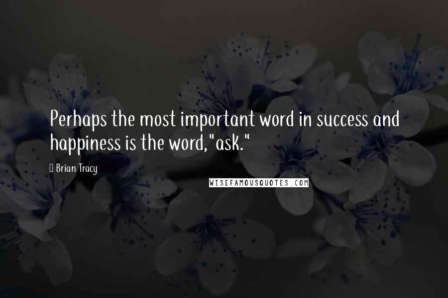 Brian Tracy Quotes: Perhaps the most important word in success and happiness is the word,"ask."