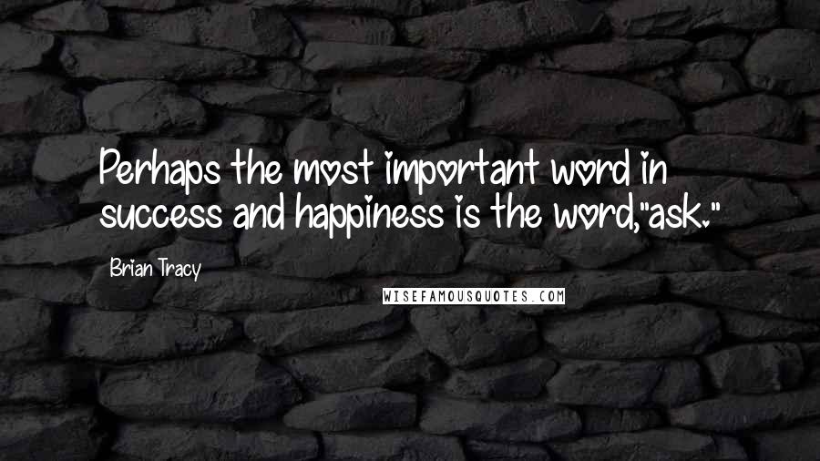 Brian Tracy Quotes: Perhaps the most important word in success and happiness is the word,"ask."