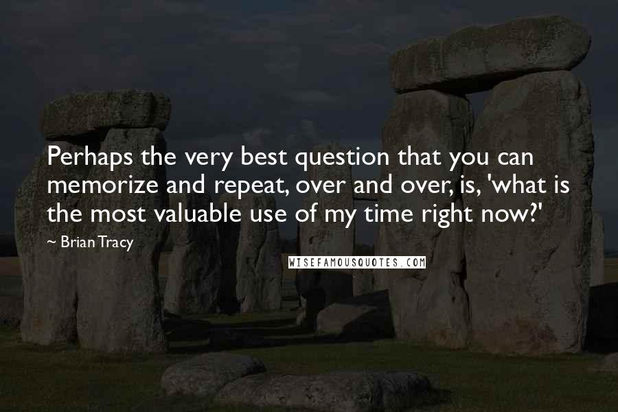 Brian Tracy Quotes: Perhaps the very best question that you can memorize and repeat, over and over, is, 'what is the most valuable use of my time right now?'