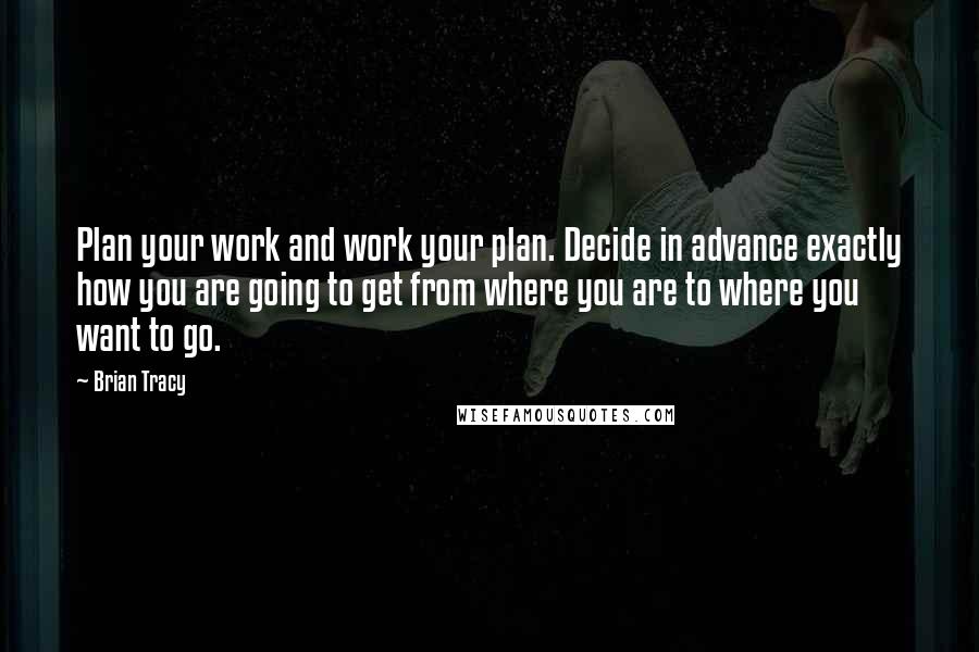 Brian Tracy Quotes: Plan your work and work your plan. Decide in advance exactly how you are going to get from where you are to where you want to go.