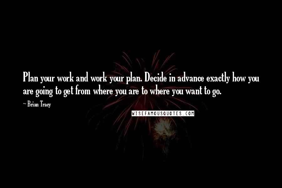 Brian Tracy Quotes: Plan your work and work your plan. Decide in advance exactly how you are going to get from where you are to where you want to go.