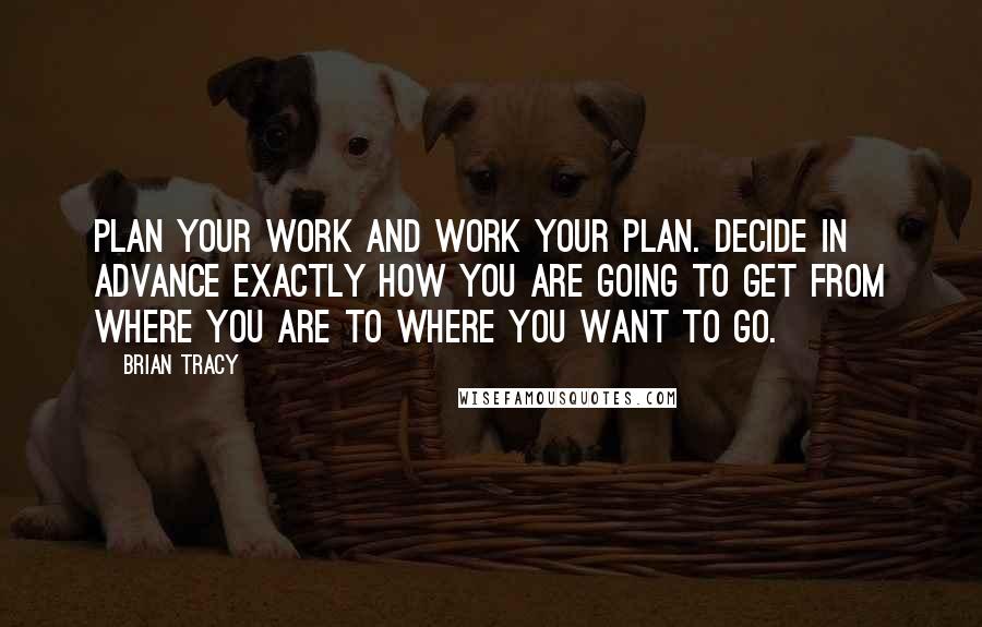 Brian Tracy Quotes: Plan your work and work your plan. Decide in advance exactly how you are going to get from where you are to where you want to go.