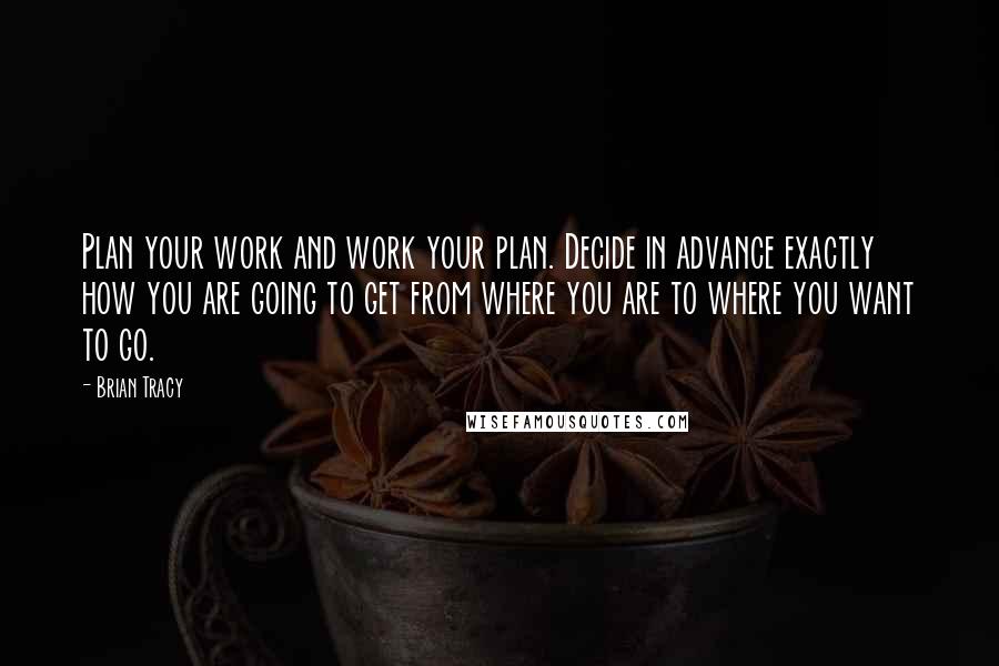 Brian Tracy Quotes: Plan your work and work your plan. Decide in advance exactly how you are going to get from where you are to where you want to go.