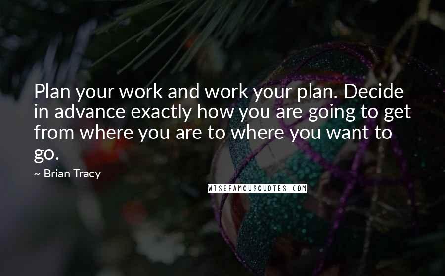 Brian Tracy Quotes: Plan your work and work your plan. Decide in advance exactly how you are going to get from where you are to where you want to go.