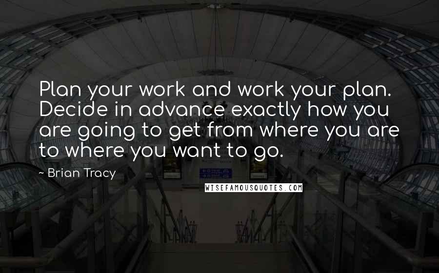 Brian Tracy Quotes: Plan your work and work your plan. Decide in advance exactly how you are going to get from where you are to where you want to go.