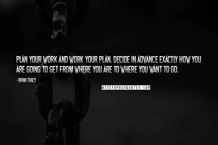 Brian Tracy Quotes: Plan your work and work your plan. Decide in advance exactly how you are going to get from where you are to where you want to go.