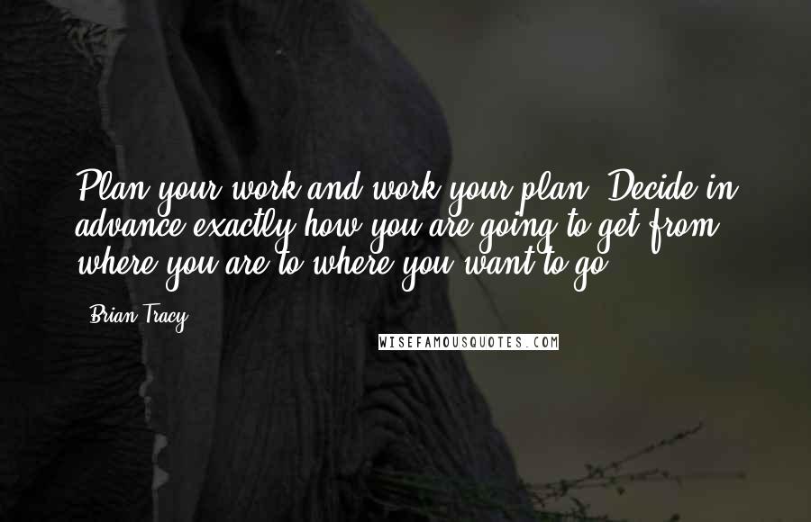 Brian Tracy Quotes: Plan your work and work your plan. Decide in advance exactly how you are going to get from where you are to where you want to go.