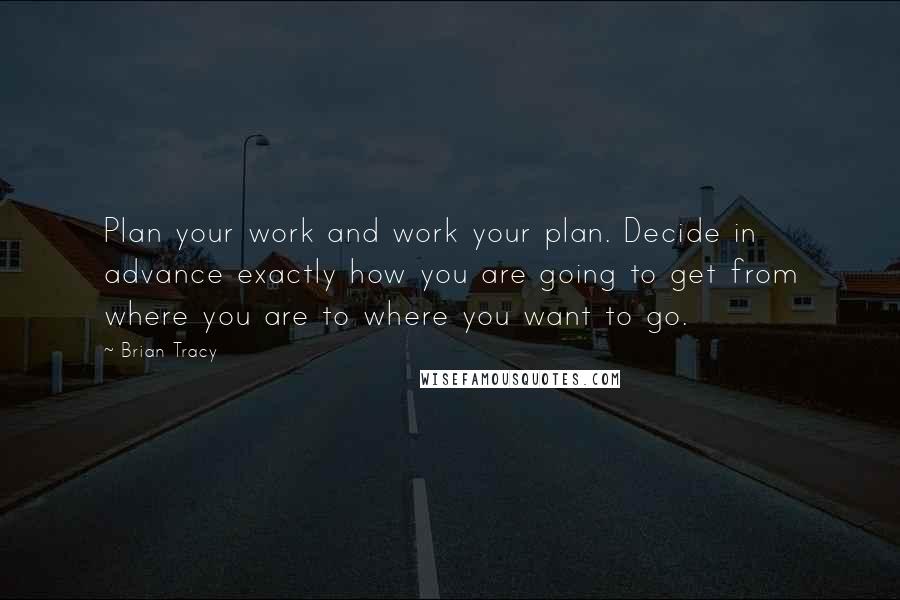 Brian Tracy Quotes: Plan your work and work your plan. Decide in advance exactly how you are going to get from where you are to where you want to go.