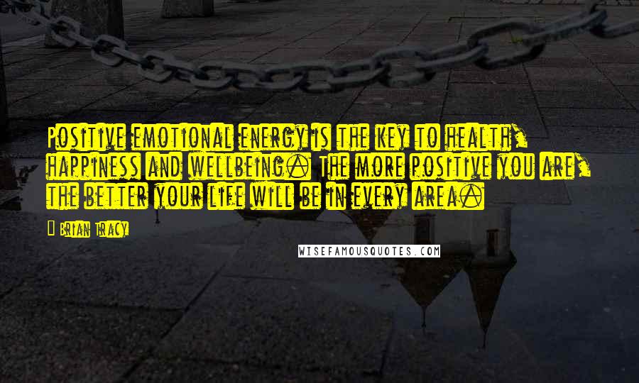 Brian Tracy Quotes: Positive emotional energy is the key to health, happiness and wellbeing. The more positive you are, the better your life will be in every area.