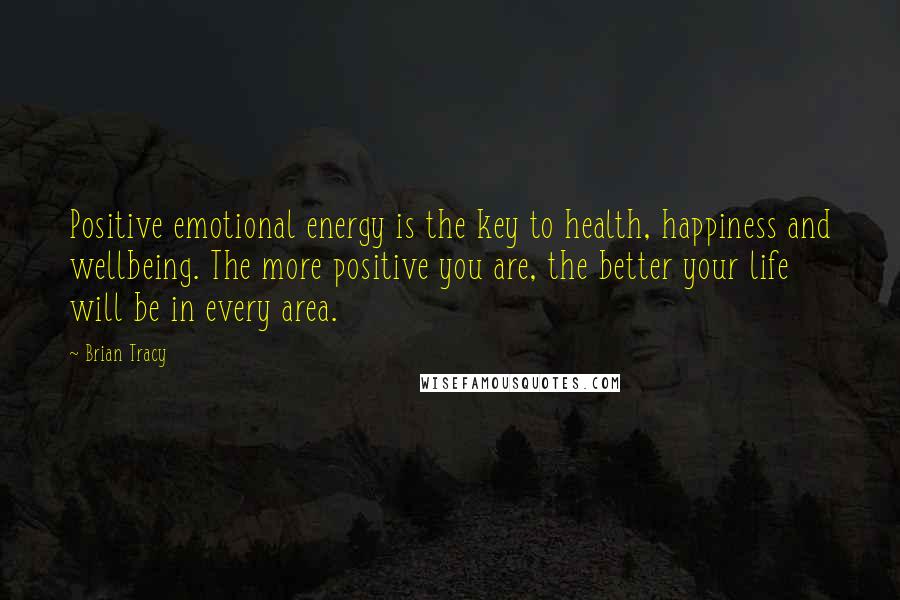 Brian Tracy Quotes: Positive emotional energy is the key to health, happiness and wellbeing. The more positive you are, the better your life will be in every area.