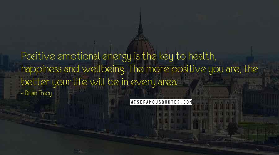 Brian Tracy Quotes: Positive emotional energy is the key to health, happiness and wellbeing. The more positive you are, the better your life will be in every area.