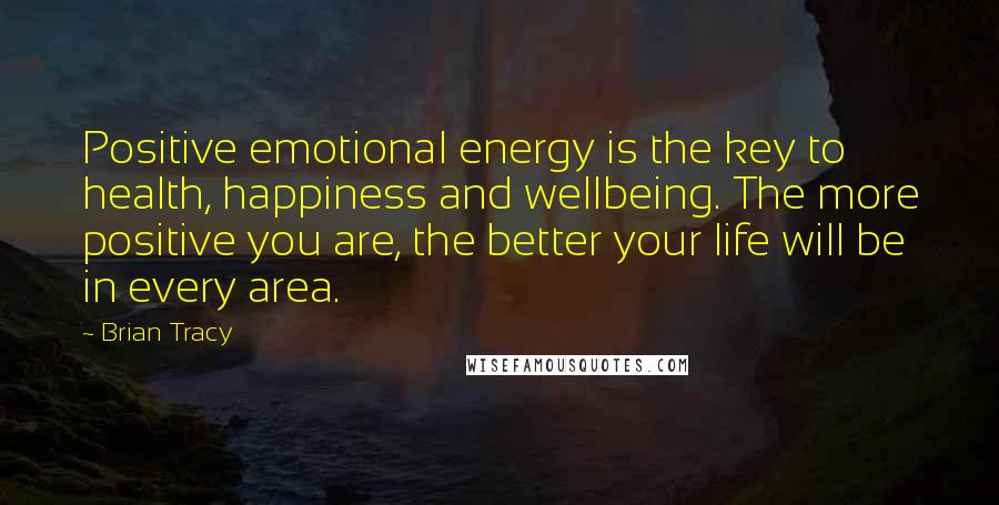 Brian Tracy Quotes: Positive emotional energy is the key to health, happiness and wellbeing. The more positive you are, the better your life will be in every area.