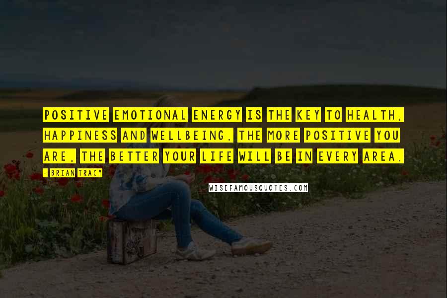 Brian Tracy Quotes: Positive emotional energy is the key to health, happiness and wellbeing. The more positive you are, the better your life will be in every area.