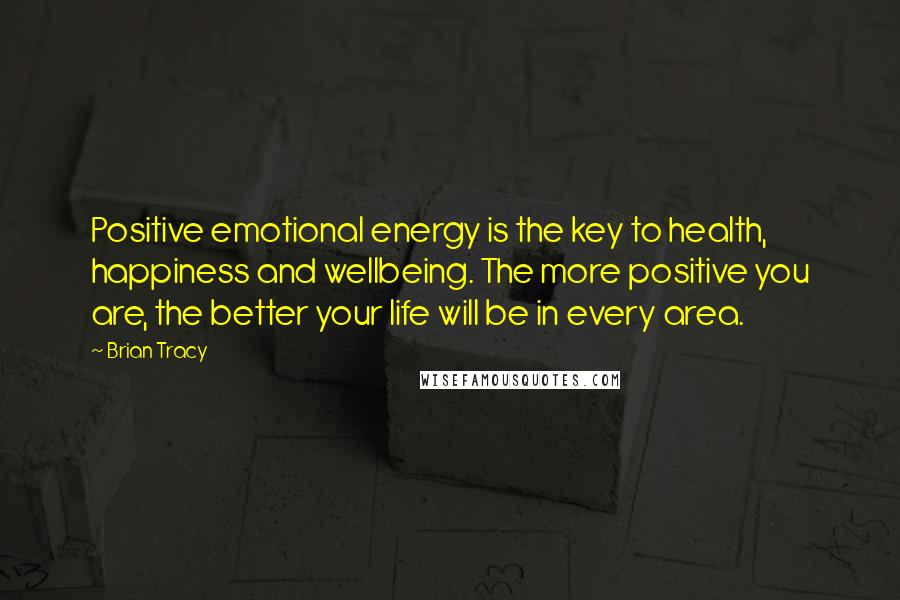 Brian Tracy Quotes: Positive emotional energy is the key to health, happiness and wellbeing. The more positive you are, the better your life will be in every area.