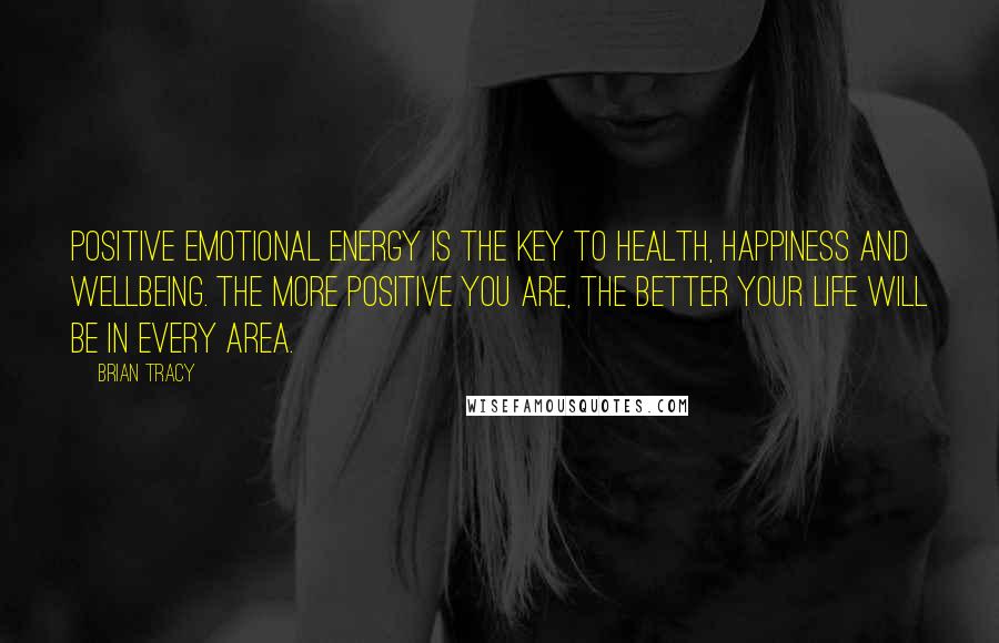 Brian Tracy Quotes: Positive emotional energy is the key to health, happiness and wellbeing. The more positive you are, the better your life will be in every area.