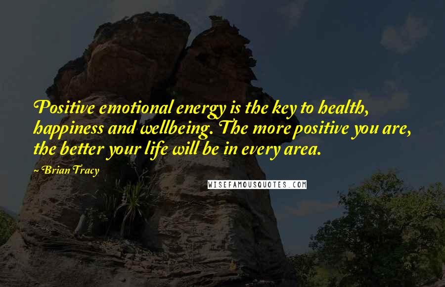 Brian Tracy Quotes: Positive emotional energy is the key to health, happiness and wellbeing. The more positive you are, the better your life will be in every area.