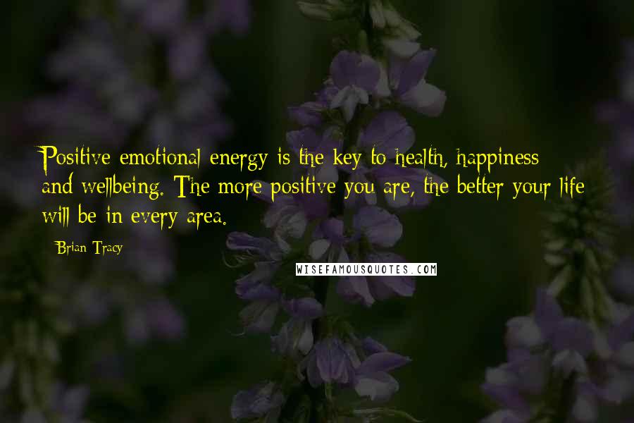 Brian Tracy Quotes: Positive emotional energy is the key to health, happiness and wellbeing. The more positive you are, the better your life will be in every area.