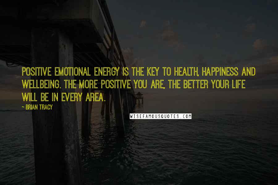 Brian Tracy Quotes: Positive emotional energy is the key to health, happiness and wellbeing. The more positive you are, the better your life will be in every area.