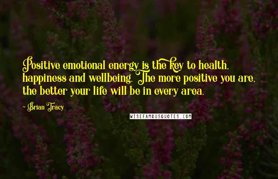 Brian Tracy Quotes: Positive emotional energy is the key to health, happiness and wellbeing. The more positive you are, the better your life will be in every area.