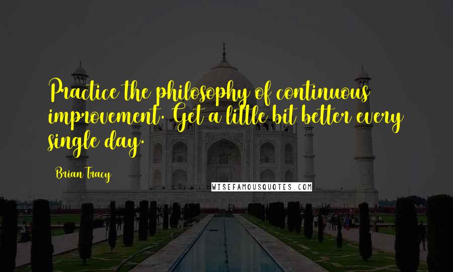 Brian Tracy Quotes: Practice the philosophy of continuous improvement. Get a little bit better every single day.
