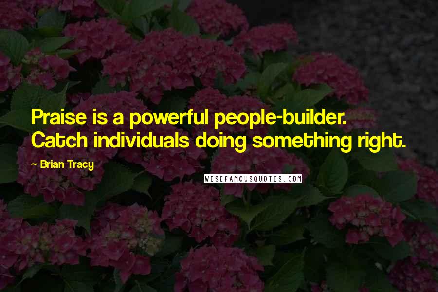 Brian Tracy Quotes: Praise is a powerful people-builder. Catch individuals doing something right.