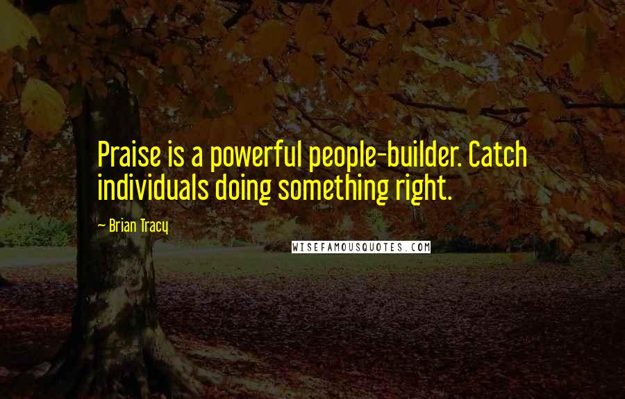 Brian Tracy Quotes: Praise is a powerful people-builder. Catch individuals doing something right.