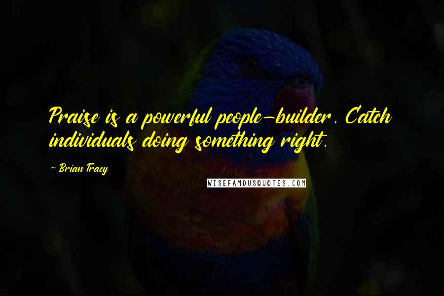 Brian Tracy Quotes: Praise is a powerful people-builder. Catch individuals doing something right.