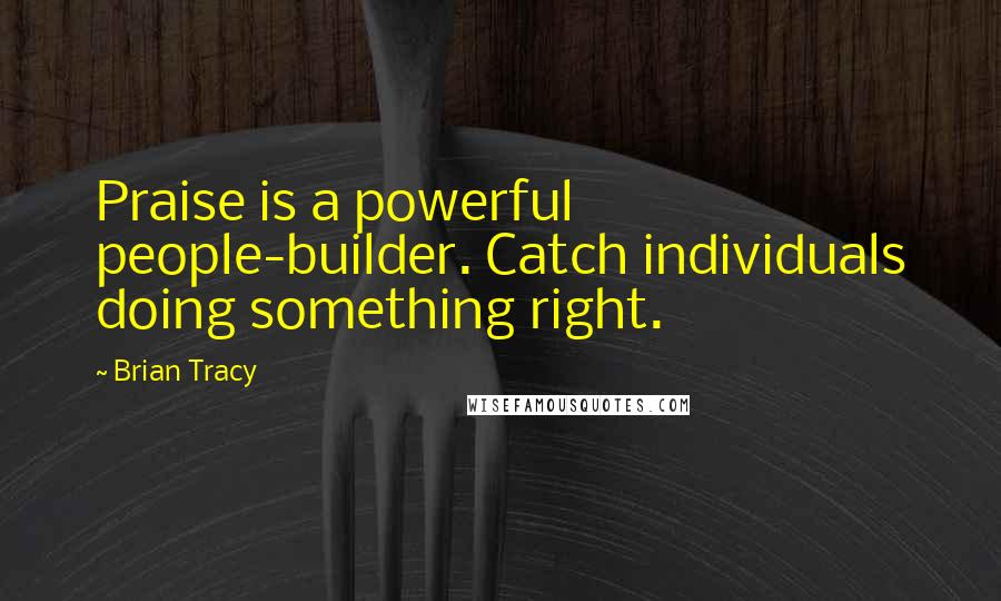 Brian Tracy Quotes: Praise is a powerful people-builder. Catch individuals doing something right.