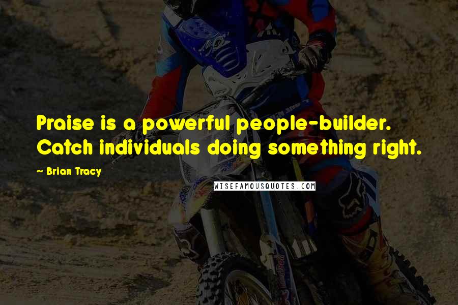 Brian Tracy Quotes: Praise is a powerful people-builder. Catch individuals doing something right.