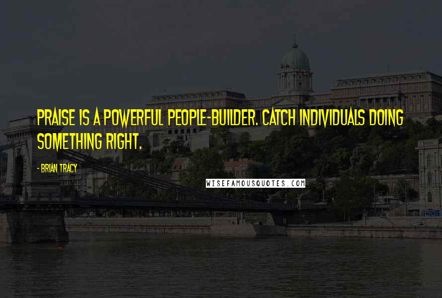 Brian Tracy Quotes: Praise is a powerful people-builder. Catch individuals doing something right.