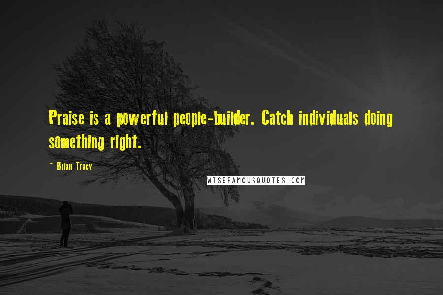 Brian Tracy Quotes: Praise is a powerful people-builder. Catch individuals doing something right.