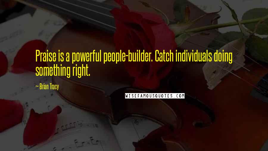 Brian Tracy Quotes: Praise is a powerful people-builder. Catch individuals doing something right.