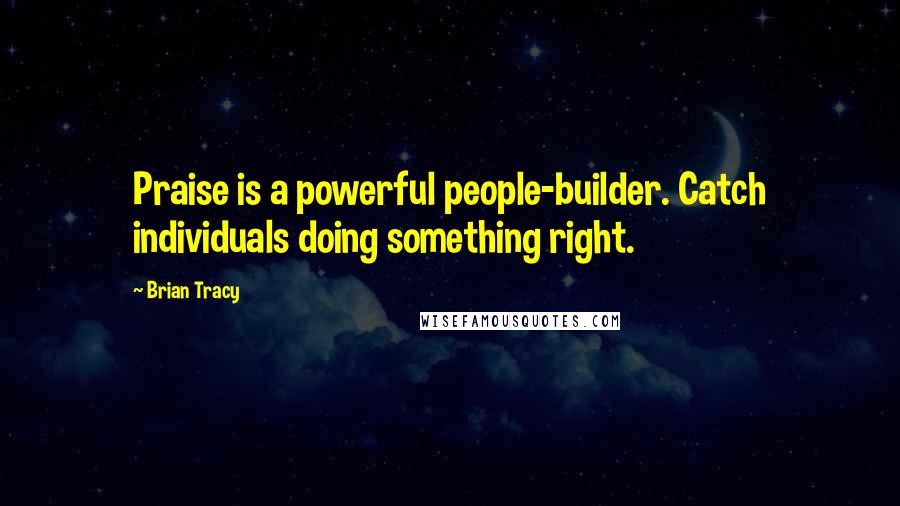 Brian Tracy Quotes: Praise is a powerful people-builder. Catch individuals doing something right.