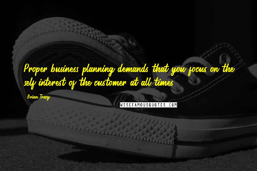 Brian Tracy Quotes: Proper business planning demands that you focus on the self-interest of the customer at all times.