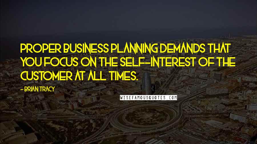 Brian Tracy Quotes: Proper business planning demands that you focus on the self-interest of the customer at all times.