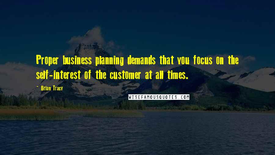 Brian Tracy Quotes: Proper business planning demands that you focus on the self-interest of the customer at all times.