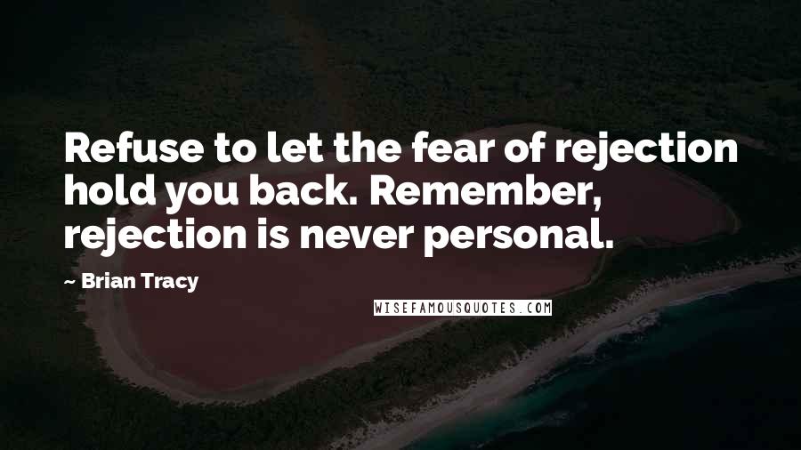 Brian Tracy Quotes: Refuse to let the fear of rejection hold you back. Remember, rejection is never personal.