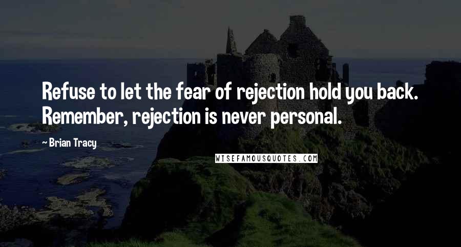 Brian Tracy Quotes: Refuse to let the fear of rejection hold you back. Remember, rejection is never personal.