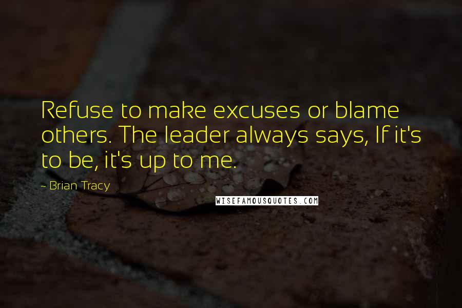 Brian Tracy Quotes: Refuse to make excuses or blame others. The leader always says, If it's to be, it's up to me.