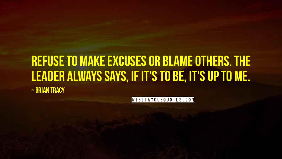 Brian Tracy Quotes: Refuse to make excuses or blame others. The leader always says, If it's to be, it's up to me.