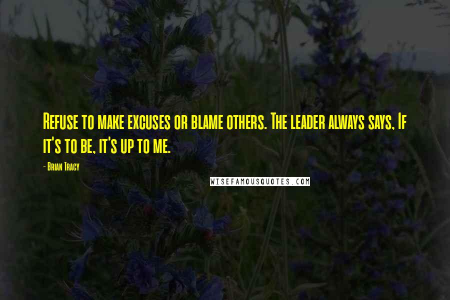 Brian Tracy Quotes: Refuse to make excuses or blame others. The leader always says, If it's to be, it's up to me.