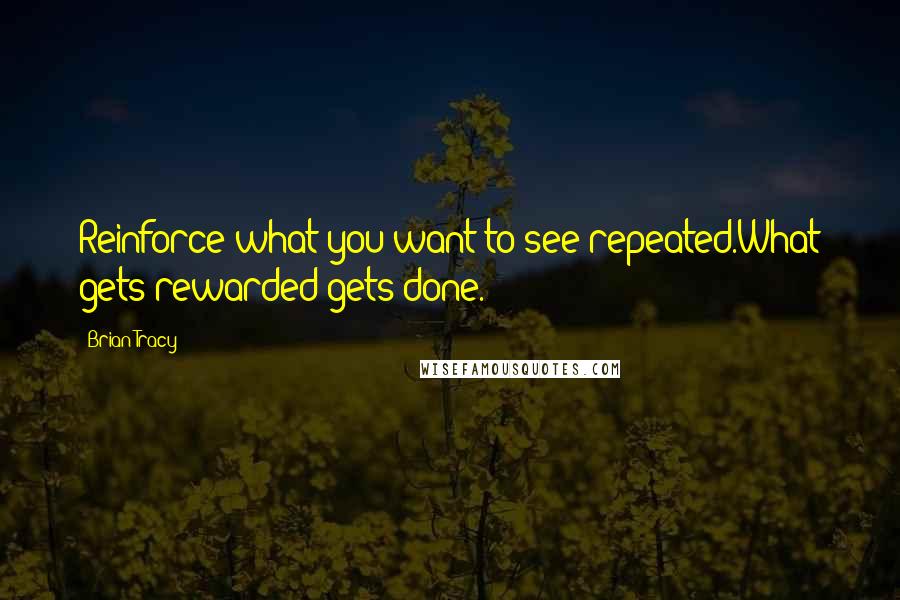 Brian Tracy Quotes: Reinforce what you want to see repeated.What gets rewarded gets done.