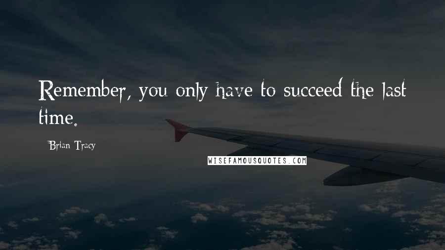 Brian Tracy Quotes: Remember, you only have to succeed the last time.