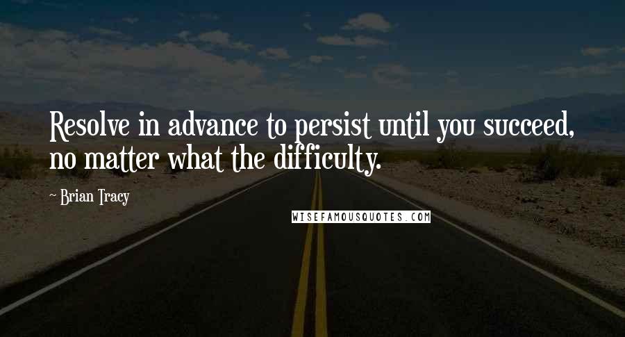 Brian Tracy Quotes: Resolve in advance to persist until you succeed, no matter what the difficulty.