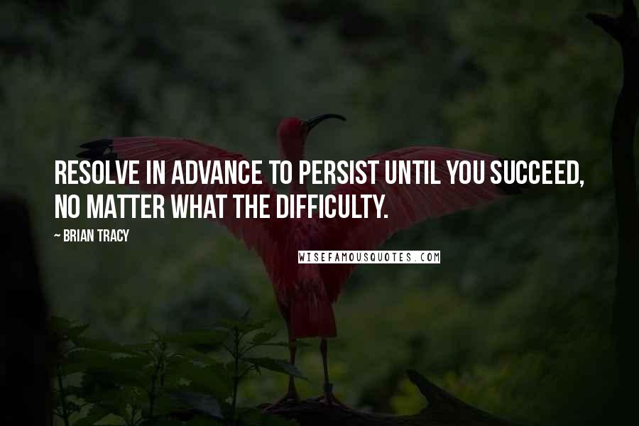 Brian Tracy Quotes: Resolve in advance to persist until you succeed, no matter what the difficulty.